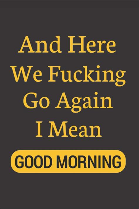 And Here We Fucking Go Again I Mean Good Morning Funny Notebook Journal Perfect Idea T For