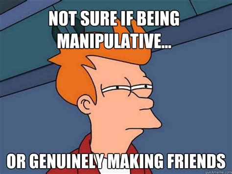 Not Sure If Being Manipulative Or Genuinely Making Friends Futurama Fry Quickmeme