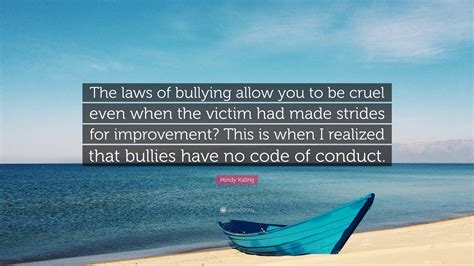 Mindy Kaling Quote “the Laws Of Bullying Allow You To Be Cruel Even When The Victim Had Made
