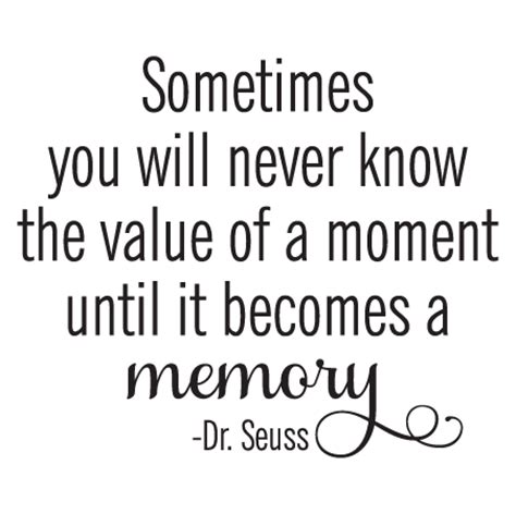 'i'm glad we had the times together just to laugh and sing a song, seems like we just got started and then before you know it, the times we had together were gone.', 'you can sometimes you will never know the value of something,until it becomes a memory. ― dr. Value of a Memory Wall Quotes™ Decal | WallQuotes.com