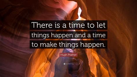 Hugh Prather Quote There Is A Time To Let Things Happen And A Time To