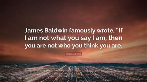 Rebecca Solnit Quote James Baldwin Famously Wrote If I Am Not What