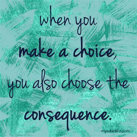 Great Quote When You Make A Choice You Also Choose The Consequence