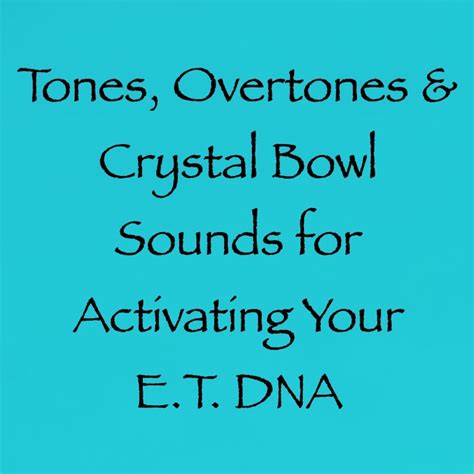 Tones Overtones And Crystal Bowl Sounds For Activating Your Et Dna ∞