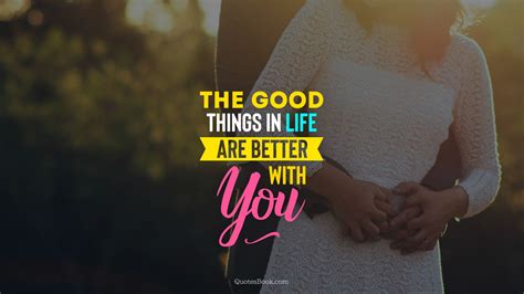 The Good Things In Life Are Better With You Quotesbook