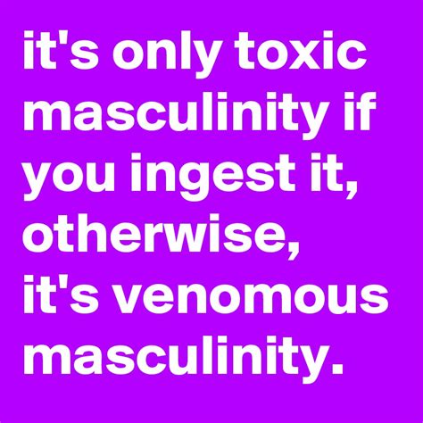 Its Only Toxic Masculinity If You Ingest It Otherwise Its Venomous