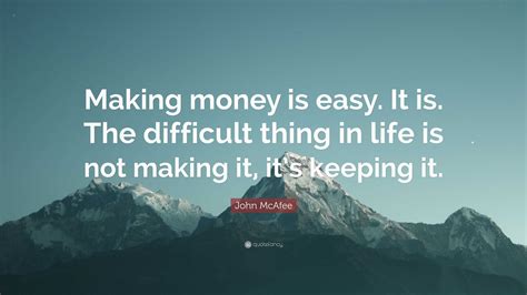 John Mcafee Quote Making Money Is Easy It Is The Difficult Thing In