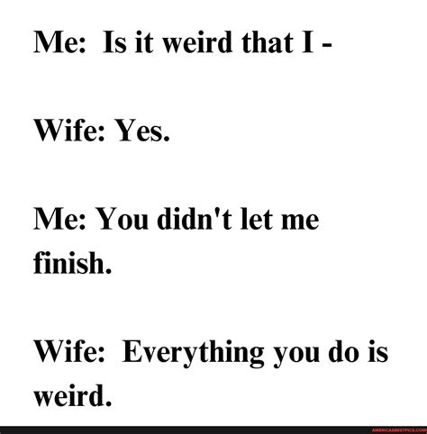 Me Is It Weird That I Wife Yes Me You Didn T Let Me Finish Wife Everything You Do Is
