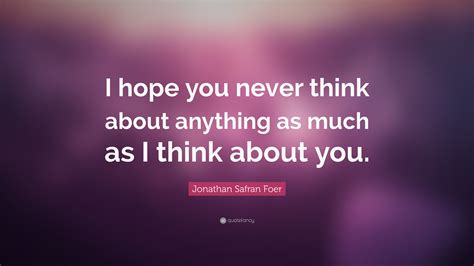 Jonathan Safran Foer Quote “i Hope You Never Think About Anything As