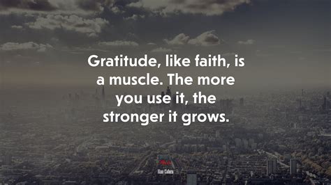 Gratitude Like Faith Is A Muscle The More You Use It The Stronger