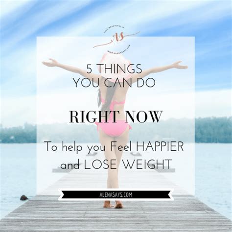 5 things you can do right now to help you feel happier and lose weight alena says