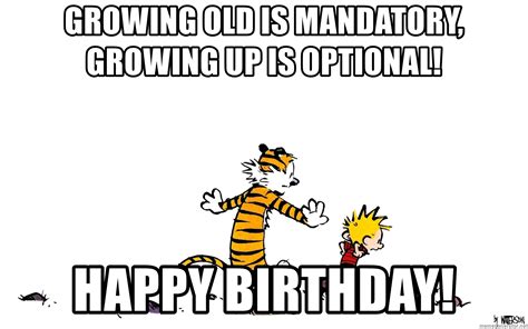 Growing old is mandatory, growing up is optional! Happy Birthday