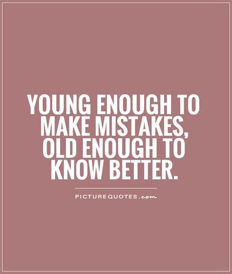 Young Enough To Make Mistakes Old Enough To Know Better Picture Quotes