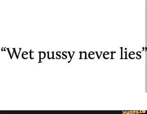 “wet Pussy Never Lies” Ifunny