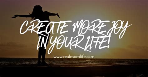 Create More Joy In Your Life Real Mom Life