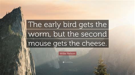 The correlation in between the two objects are. Willie Nelson Quote: "The early bird gets the worm, but ...