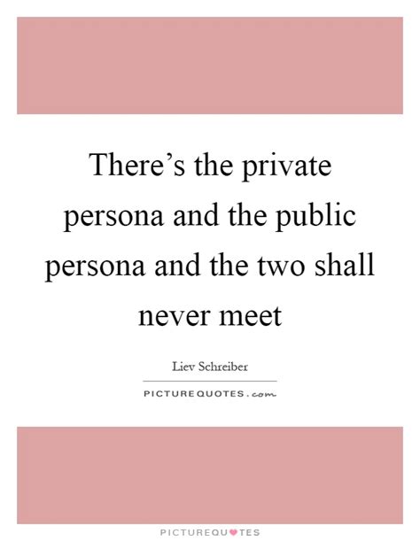 And that's what it is. There's the private persona and the public persona and the two... | Picture Quotes