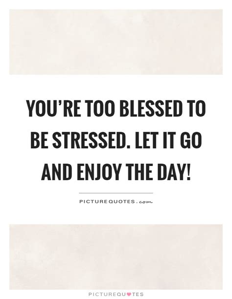 Too blessed to be stressed. You're too blessed to be stressed. Let it go and enjoy the day! | Picture Quotes