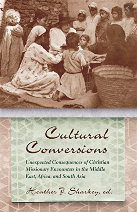 Cultural Conversions Unexpected Consequences Of Christian Missionary Encounters In The Middle