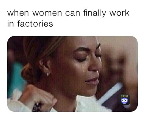When Women Can Finally Work In Factories Corynathornton Memes