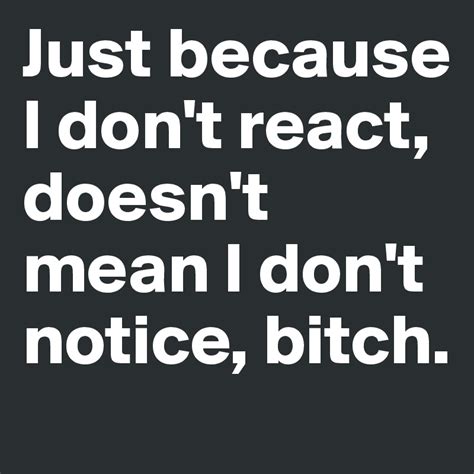 Just Because I Dont React Doesnt Mean I Dont Notice Bitch Post