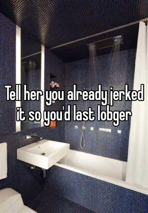Tell Her You Already Jerked It So Youd Last Lobger