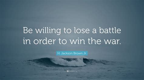 The enemy win their battles from the air! H. Jackson Brown Jr. Quote: "Be willing to lose a battle in order to win the war." (12 ...