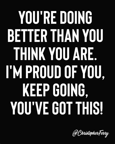 Explore our collection of motivational and famous quotes by authors you know and love. You're doing better than you think you are. I'm proud of you, keep going, you've got this. in ...