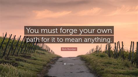 Rick Riordan Quote You Must Forge Your Own Path For It To Mean Anything