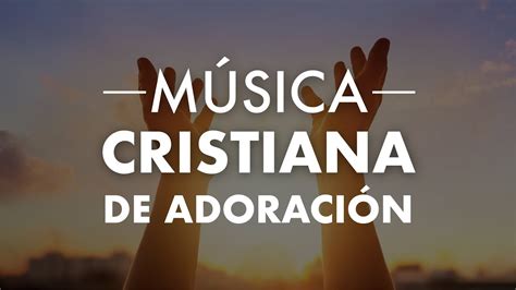 Música Cristiana De Adoración Para Orar Hermosas Canciones Para Encontrarse Con Dios Youtube