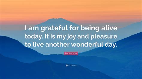Louise Hay Quote I Am Grateful For Being Alive Today It Is My Joy