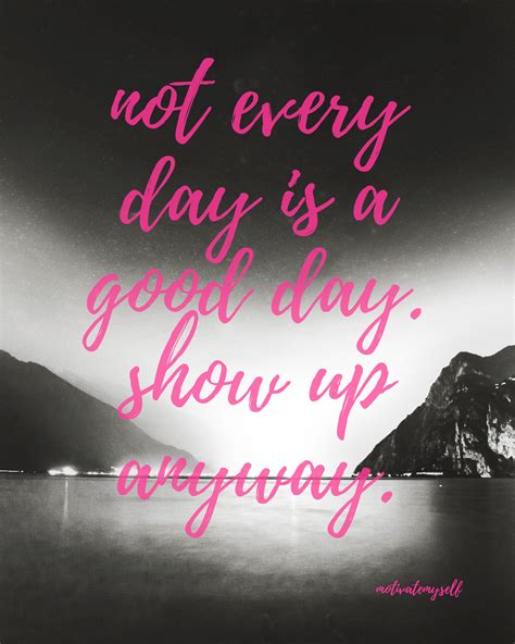 Not Every Day Is A Good Day Show Up Anyway Dailymotivation