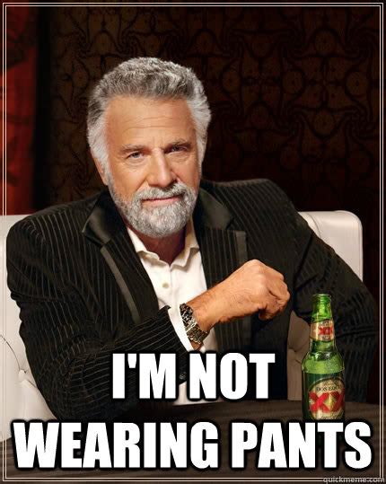 i m not wearing pants the most interesting man in the world quickmeme