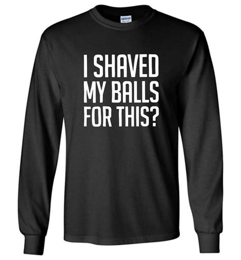 I Shaved My Balls For This Tee Shirt Hoodie Long Sleeve Tee Shirts Hoodie Shirt Tee Shirts