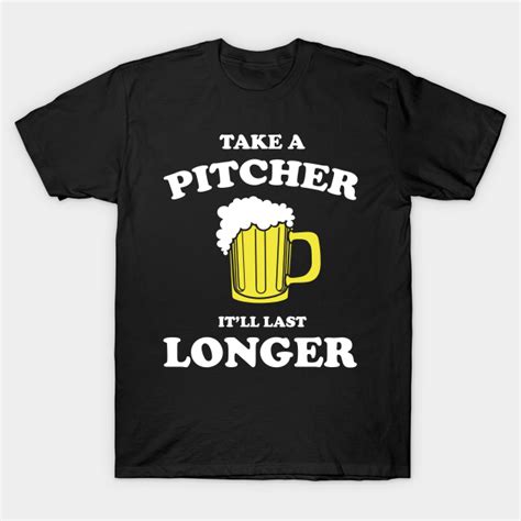 Take A Pitcher Itll Last Longer Take A Pitcher Itll Last Longer T Shirt Teepublic