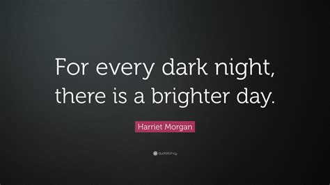 Harriet Morgan Quote For Every Dark Night There Is A Brighter Day