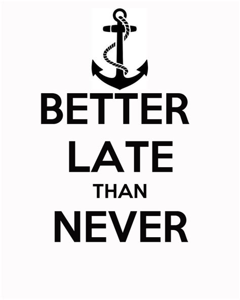 The phrase 'better late than never' was first written by the famous author geoffrey chaucer who used the term in his story the yeomans tale which was written in 1386, so this phrase dates back a long time. BETTER LATE THAN NEVER Poster | HO | Keep Calm-o-Matic