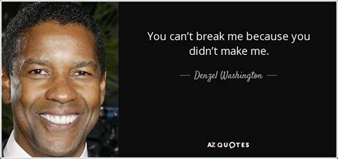denzel washington quote you can t break me because you didn t make me