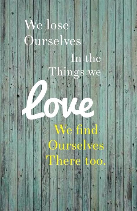 we lose ourselves in the things we love we find ourselves there too love our love quotes