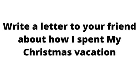 Write A Letter To Your Friend About How I Spent My Christmas Vacation Class Of Achievers