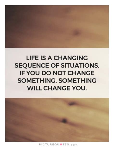 Life Is A Changing Sequence Of Situations If You Do Not Change