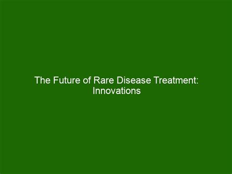 The Future Of Rare Disease Treatment Innovations And Challenges