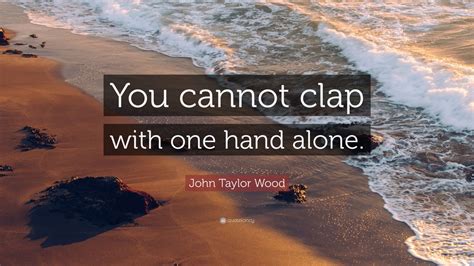 John Taylor Wood Quote “you Cannot Clap With One Hand Alone” 9