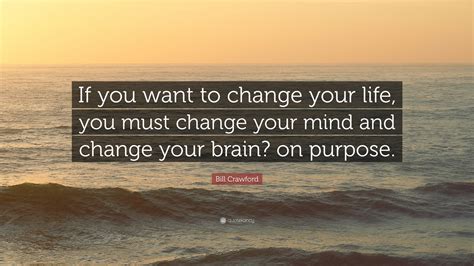 Bill Crawford Quote If You Want To Change Your Life You Must Change