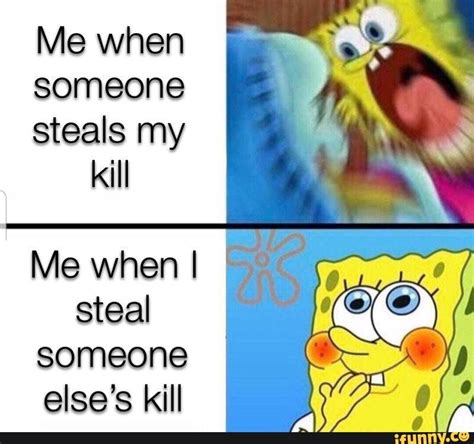 Me When Someone Steals My Kill Me When I Steal Someone Elses Kill Ifunny
