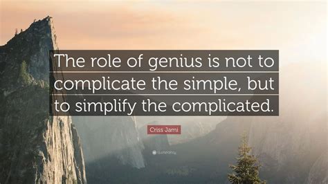 Criss Jami Quote The Role Of Genius Is Not To Complicate The Simple But To Simplify The