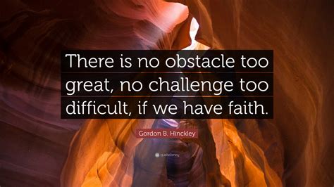 Gordon B Hinckley Quote There Is No Obstacle Too Great No Challenge