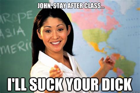 John Stay After Class I Ll Suck Your Dick Unhelpful High School Teacher Quickmeme