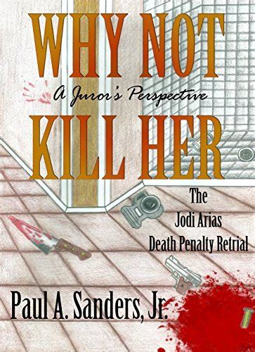 Why Not Kill Her A Juror S Perspective The Jodi Arias Death Penalty Retrial By Paul A Sanders