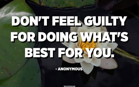 Dont Feel Guilty For Doing Whats Best For You Anonymous Quotes Pedia